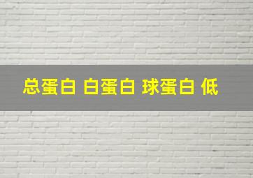 总蛋白 白蛋白 球蛋白 低